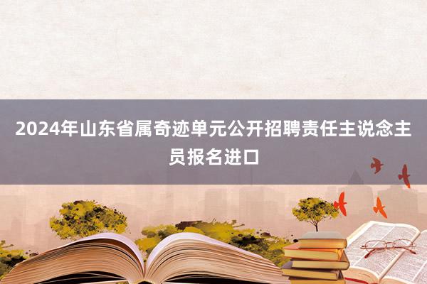 2024年山东省属奇迹单元公开招聘责任主说念主员报名进口