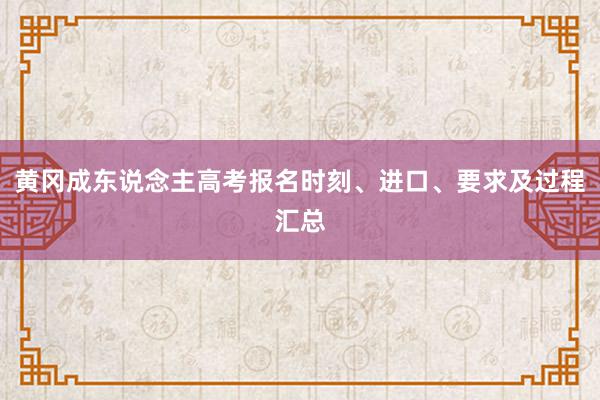 黄冈成东说念主高考报名时刻、进口、要求及过程汇总