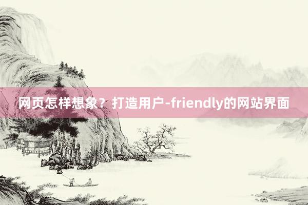 网页怎样想象？打造用户-friendly的网站界面