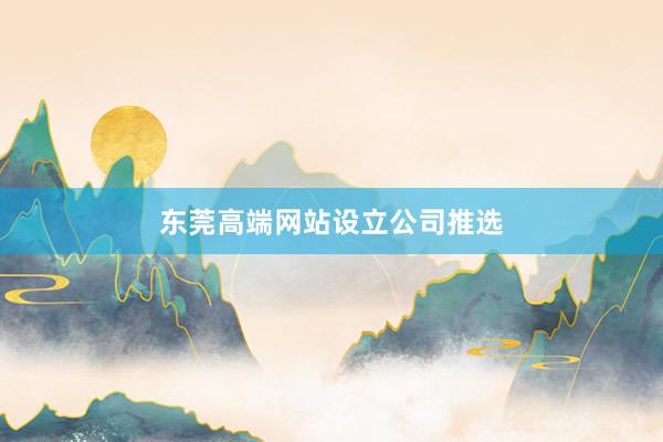 东莞高端网站设立公司推选