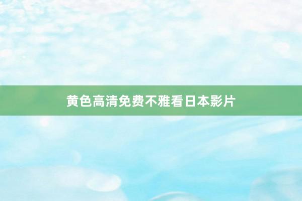 黄色高清免费不雅看日本影片