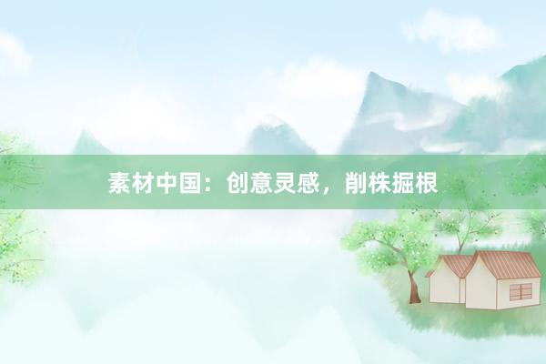 素材中国：创意灵感，削株掘根