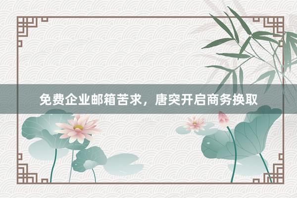 免费企业邮箱苦求，唐突开启商务换取
