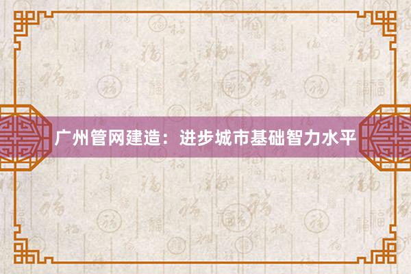 广州管网建造：进步城市基础智力水平
