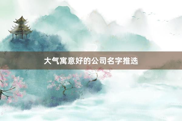 大气寓意好的公司名字推选
