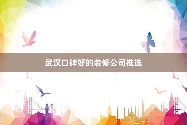 武汉口碑好的装修公司推选