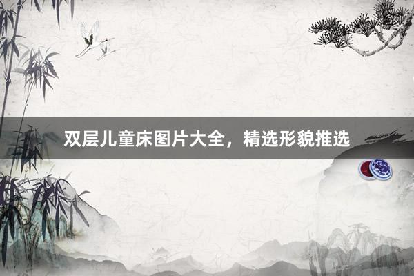 双层儿童床图片大全，精选形貌推选