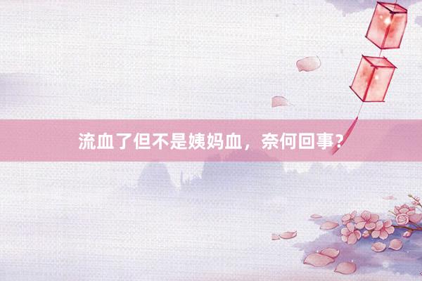 流血了但不是姨妈血，奈何回事？