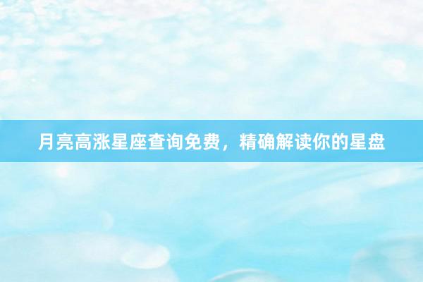 月亮高涨星座查询免费，精确解读你的星盘