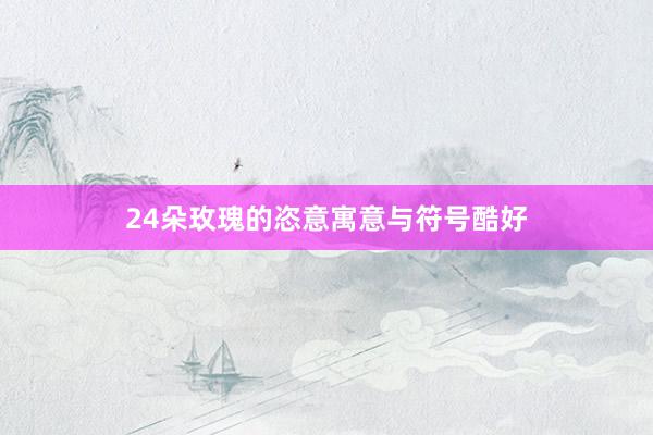 24朵玫瑰的恣意寓意与符号酷好