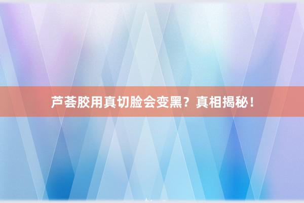 芦荟胶用真切脸会变黑？真相揭秘！