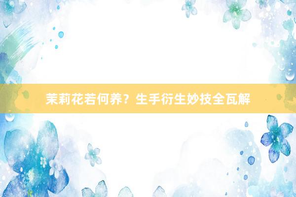 茉莉花若何养？生手衍生妙技全瓦解