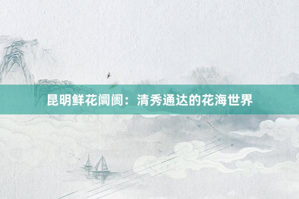 昆明鲜花阛阓：清秀通达的花海世界