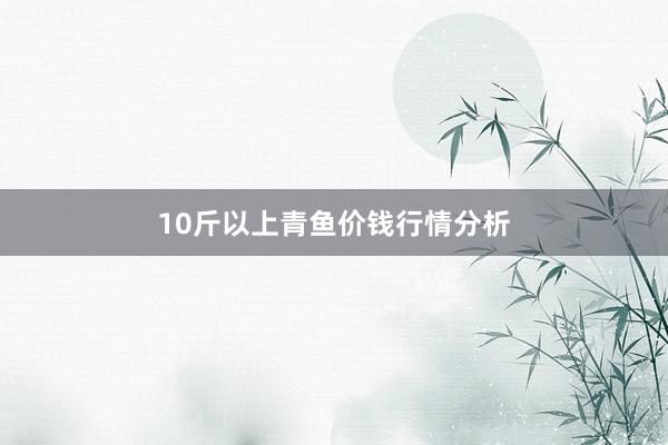 10斤以上青鱼价钱行情分析
