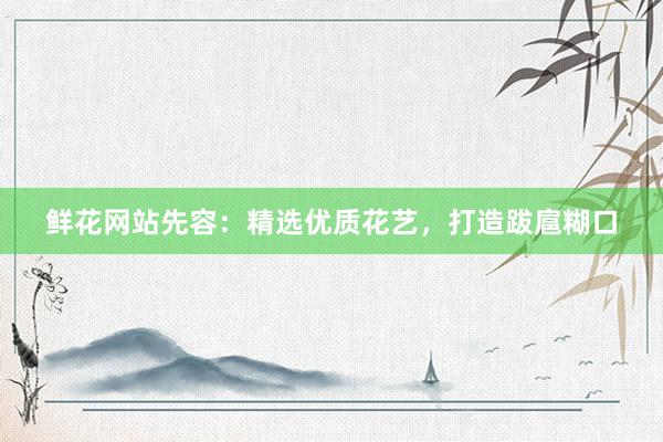 鲜花网站先容：精选优质花艺，打造跋扈糊口