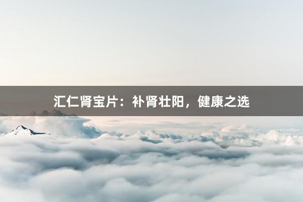 汇仁肾宝片：补肾壮阳，健康之选